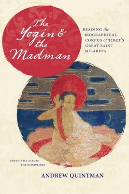 The Yogin and the Madman: Reading the Biographical Corpus of Tibet's Great Saint Milarepa by Quintman, Andrew