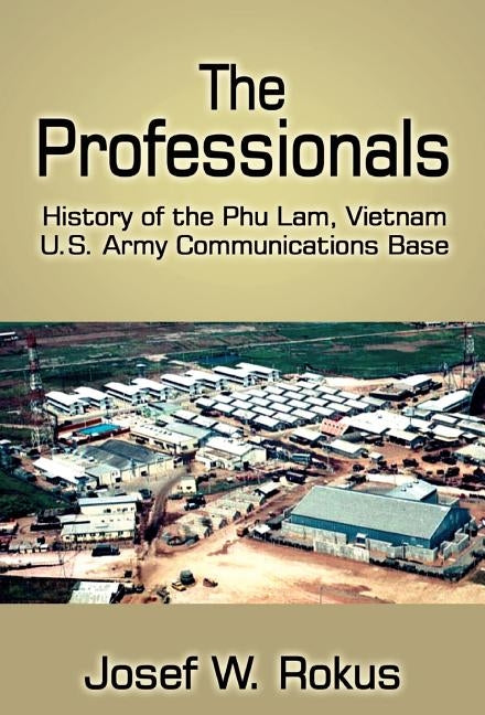 The Professionals: History of the Phu Lam, Vietnam U.S. Army Communications Base by Rokus, Josef