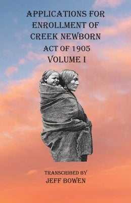 Applications For Enrollment of Creek Newborn Act of 1905 Volume I by Bowen, Jeff
