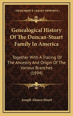Genealogical History Of The Duncan-Stuart Family In America: Together With A Tracing Of The Ancestry And Origin Of The Various Branches (1894) by Stuart, Joseph Alonzo