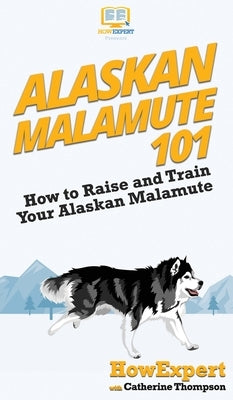 Alaskan Malamute 101: How to Raise and Train Your Alaskan Malamute by Howexpert