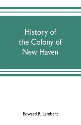 History of the colony of New Haven, before and after the union with Connecticut by R. Lambert, Edward