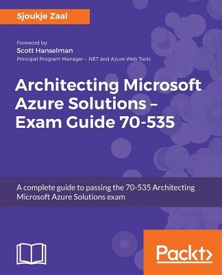 Architecting Microsoft Azure Solutions - Exam Guide 70-535: A complete guide to passing the 70-535 Architecting Microsoft Azure Solutions exam by Zaal, Sjoukje