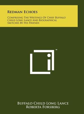 Redman Echoes: Comprising The Writings Of Chief Buffalo Child Long Lance And Biographical Sketches By His Friends by Lance, Buffalo Child Long