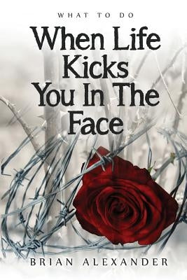 What to Do When Life Kicks You in the Face by Brian, Alexander J.