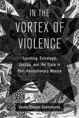 In the Vortex of Violence: Lynching, Extralegal Justice, and the State in Post-Revolutionary Mexico Volume 7 by Kloppe-Santamaría, Gema