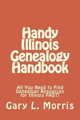 Handy Illinois Genealogy Handbook: All You Need to Find Genealogy Resources for Illinois FAST! by Morris, Gary L.