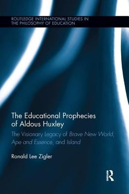 The Educational Prophecies of Aldous Huxley: The Visionary Legacy of Brave New World, Ape and Essence, and Island by Zigler, Ronald
