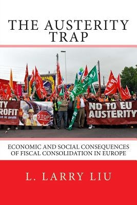 The Austerity Trap: Economic and Social Consequences of Fiscal Consolidation in Europe by Liu, L. Larry