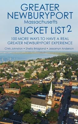 The Greater Newburyport Massachusetts Bucket List 2: 100 More Ways to Have A Greater Newburyport Experience by Bridgland, Sheila