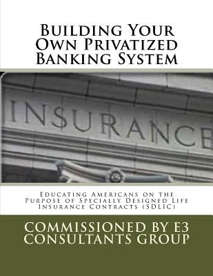 Building Your Own Privatized Banking System: Educating Americans on the Purpose of Specially Designed Life Insurance Contracts (SDLIC) by Moriarty, John E.