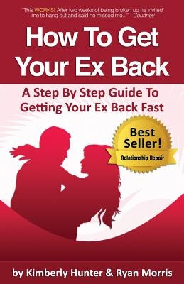 How To Get Your Ex Back - A Step By Step Guide To Getting Your Ex Back Fast by Hunter, Kimberly