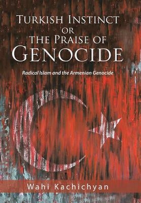 Turkish Instinct or the Praise of Genocide: Radical Islam and the Armenian Genocide by Kachichyan, Wahi