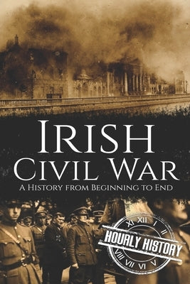 Irish Civil War: A History from Beginning to End by History, Hourly