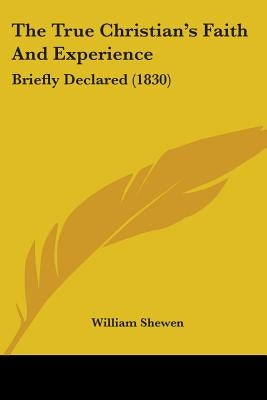The True Christian's Faith And Experience: Briefly Declared (1830) by Shewen, William