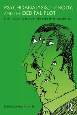 Psychoanalysis, the Body, and the Oedipal Plot: A Critical Re-Imaging of the Body in Psychoanalysis by Magallanes, Fernanda