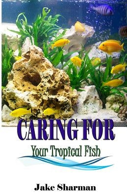 Caring for your Tropical Fish: All you have to know to care for tropical fish for beginners by Sharman, Jake