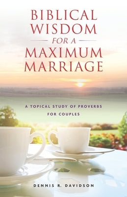 Biblical Wisdom for a Maximum Marriage: A Topical Study of Proverbs for Couples by Davidson, Dennis R.