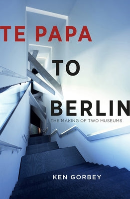 Te Papa to Berlin: The Making of Two Museums by Gorbey, Ken