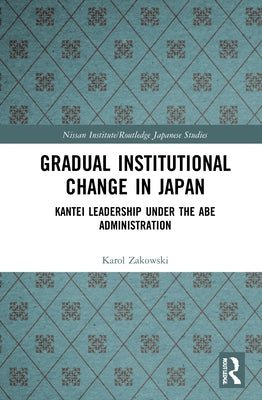 Gradual Institutional Change in Japan: Kantei Leadership Under the Abe Administration by Zakowski, Karol