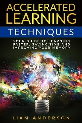 Accelerated Learning Techniques: Your Guide to Learning Faster, Saving Time and Improving Your Memory by Anderson, Liam