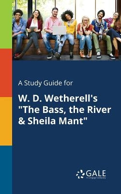 A Study Guide for W. D. Wetherell's The Bass, the River & Sheila Mant by Gale, Cengage Learning