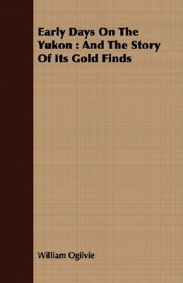 Early Days on the Yukon: And the Story of Its Gold Finds by Ogilvie, William