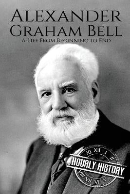 Alexander Graham Bell: A Life From Beginning to End by History, Hourly