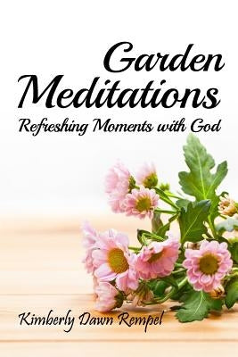 Garden Meditations: Refreshing Moments with God by Rempel, Kimberly Dawn