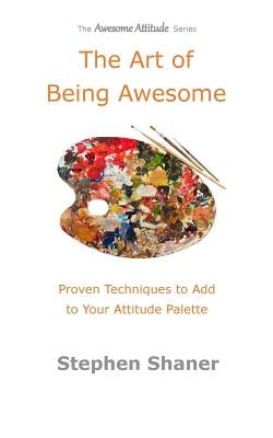 The Art of Being Awesome: Proven Techniques to Add to Your Attitude Palette by Shaner, Stephen