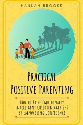 Practical Positive Parenting: How To Raise Emotionally Intelligent Children Ages 2-7 By Empowering Confidence by Brooks, Hannah