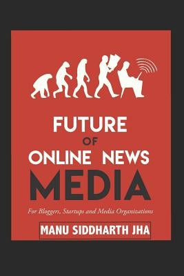 Future of Online News Media: For Bloggers, Startups and Media Organizations by Jha, Manu Siddharth