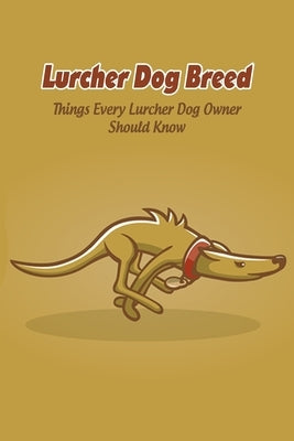 Lurcher Dog Breed: Things Every Lurcher Dog Owner Should Know: Lurcher Dog Breed Facts, Highlights and Advice by Marcus, Lankford