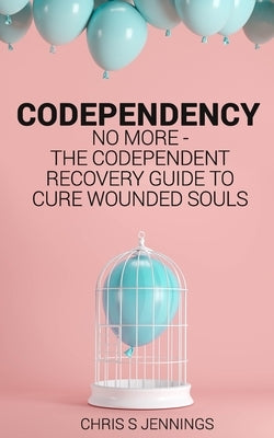 Codependency: No more - The codependent recovery guide to cure wounded souls by Jennings, Chris S.