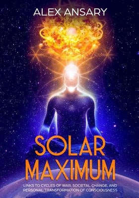 Solar Maximum: Links to Cycles of war, Societal Change, and Personal Transformation of Consciousness by Ansary, Alex S.