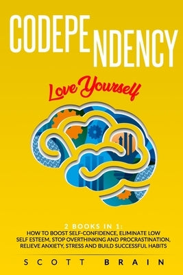 Codependency: 2 Books in 1: Love Yourself. How Toboost Self҃ Confidence, Eliminate Low Self Esteem, Stop Overthinking and Proc by Brain, Scott