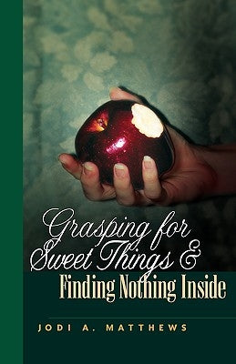 Grasping for Sweet Things & Finding Nothing Inside by Matthews, Jodi A.