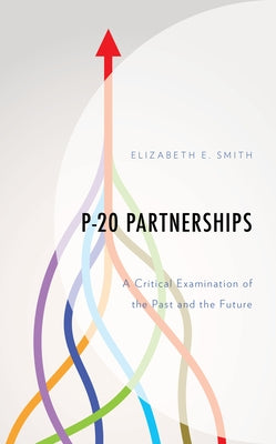 P-20 Partnerships: A Critical Examination of the Past and the Future by Smith, Elizabeth E.