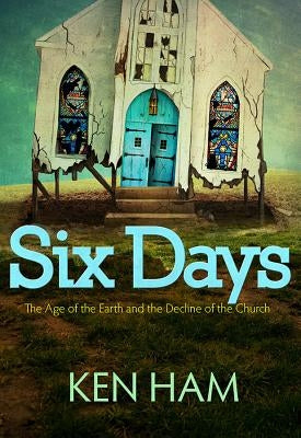 Six Days: The Age of the Earth and the Decline of the Church by Ham, Ken