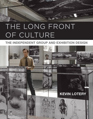 The Long Front of Culture: The Independent Group and Exhibition Design by Lotery, Kevin