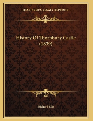 History Of Thornbury Castle (1839) by Ellis, Richard