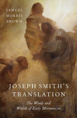 Joseph Smith's Translation: The Words and Worlds of Early Mormonism by Brown, Samuel Morris