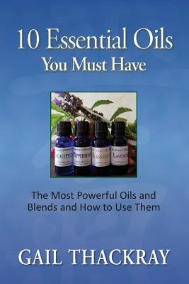 Ten Essential Oils You Must Have: The Most Powerful Oils and Blends and How to Use Them by Thackray, Gail