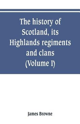 The history of Scotland, its Highlands, regiments and clans (Volume I) by Browne, James