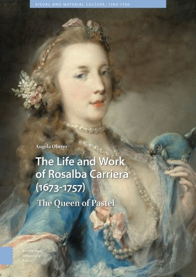 The Life and Work of Rosalba Carriera (1673-1757): The Queen of Pastel by Oberer, Angela