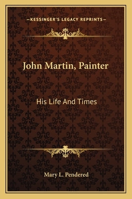 John Martin, Painter: His Life and Times by Pendered, Mary L.