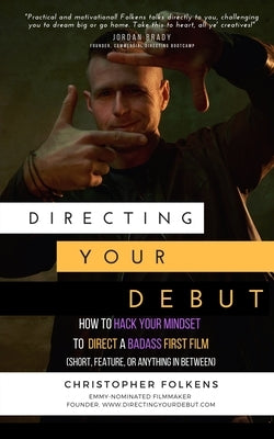 Directing Your Debut: How to Hack Your Mindset to Direct a Badass First Film (Short, Feature, or Anything In Between) by Folkens, Christopher