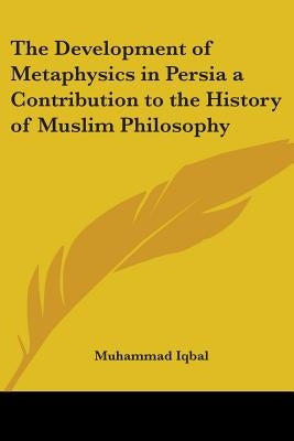 The Development of Metaphysics in Persia: A Contribution to the History of Muslim Philosophy by Iqbal, Muhammad