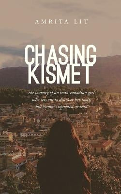 Chasing Kismet: The Journey of an Indo-Canadian Girl Who Sets Out to Discover Her Roots, But Becomes Uprooted Instead by Lit, Amrita
