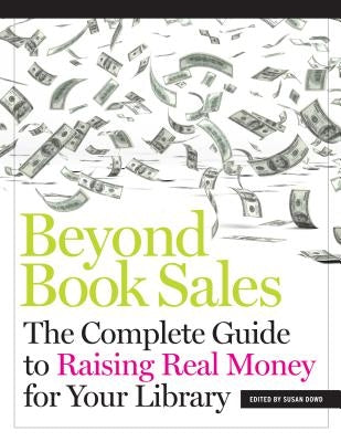 Beyond Book Sales: The Complete Guide to Raising Real Money for Your Library by Dowd, Susan